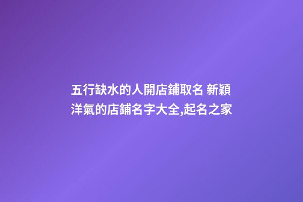 五行缺水的人開店鋪取名 新穎洋氣的店鋪名字大全,起名之家-第1張-店鋪起名-玄機(jī)派